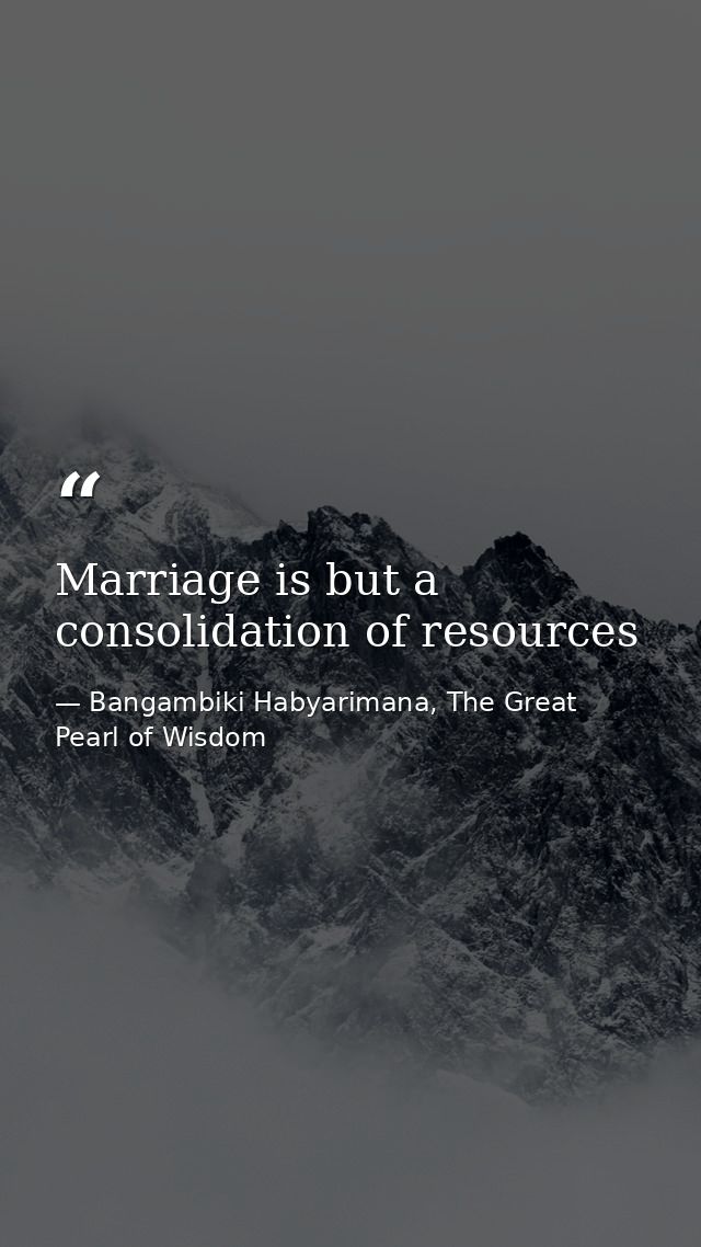 Marriage is but a consolidation of resources — Bangambiki Habyarimana, The Great Pearl of Wisdom
