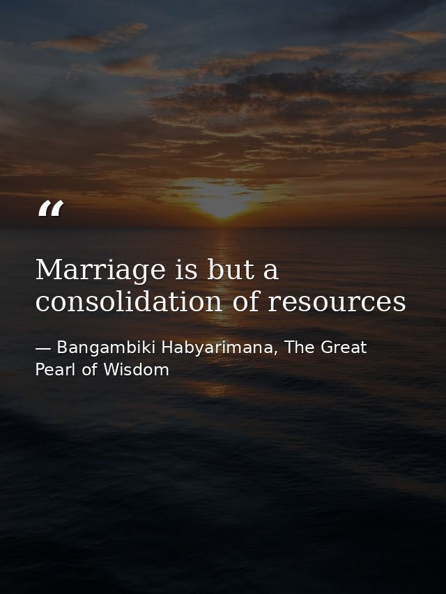 Marriage is but a consolidation of resources — Bangambiki Habyarimana, The Great Pearl of Wisdom