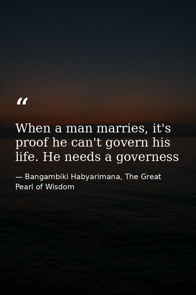 When a man marries, it's proof he can't govern his life. He needs a governess — Bangambiki Habyarimana, The Great Pearl of Wisdom