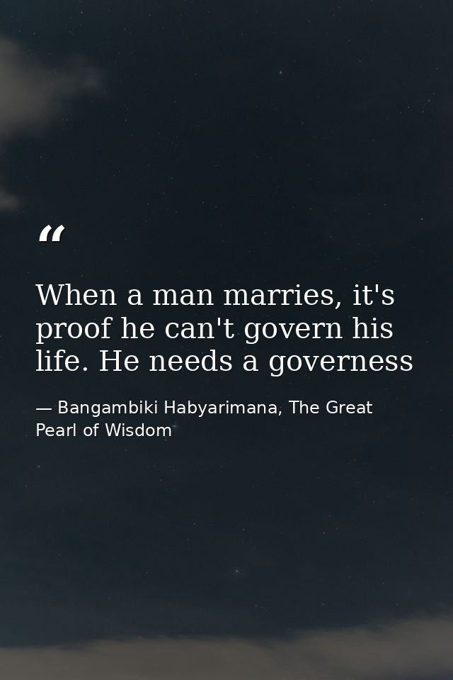 When a man marries, it's proof he can't govern his life. He needs a governess — Bangambiki Habyarimana, The Great Pearl of Wisdom
