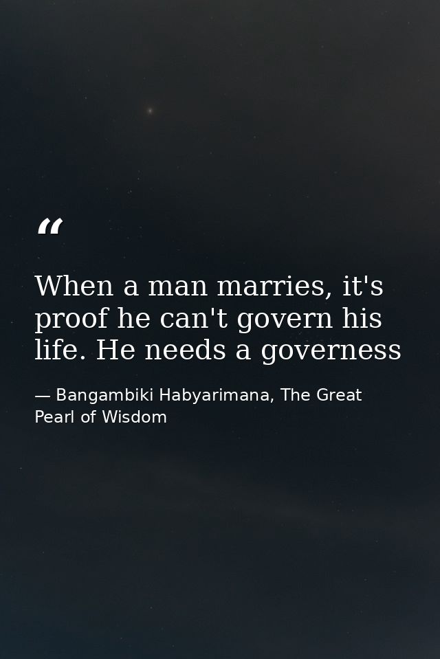 When a man marries, it's proof he can't govern his life. He needs a governess — Bangambiki Habyarimana, The Great Pearl of Wisdom