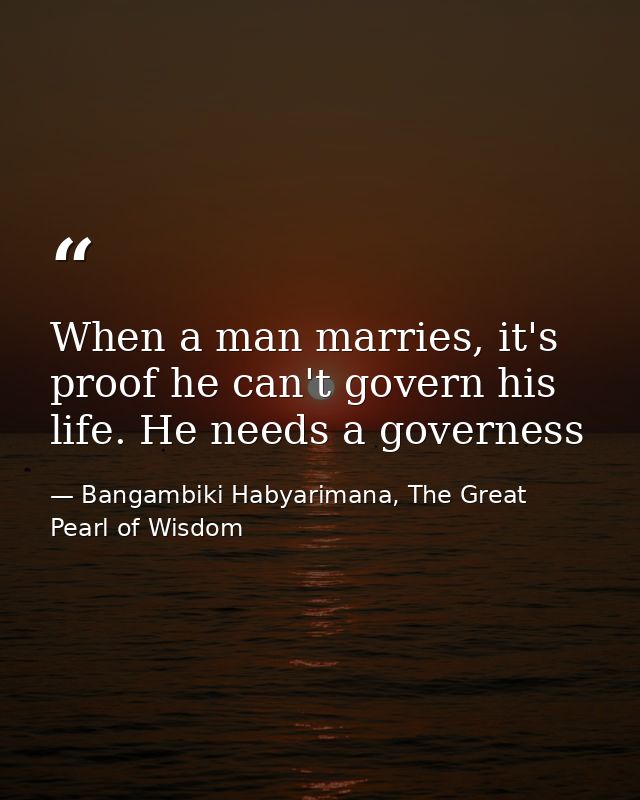 When a man marries, it's proof he can't govern his life. He needs a governess — Bangambiki Habyarimana, The Great Pearl of Wisdom