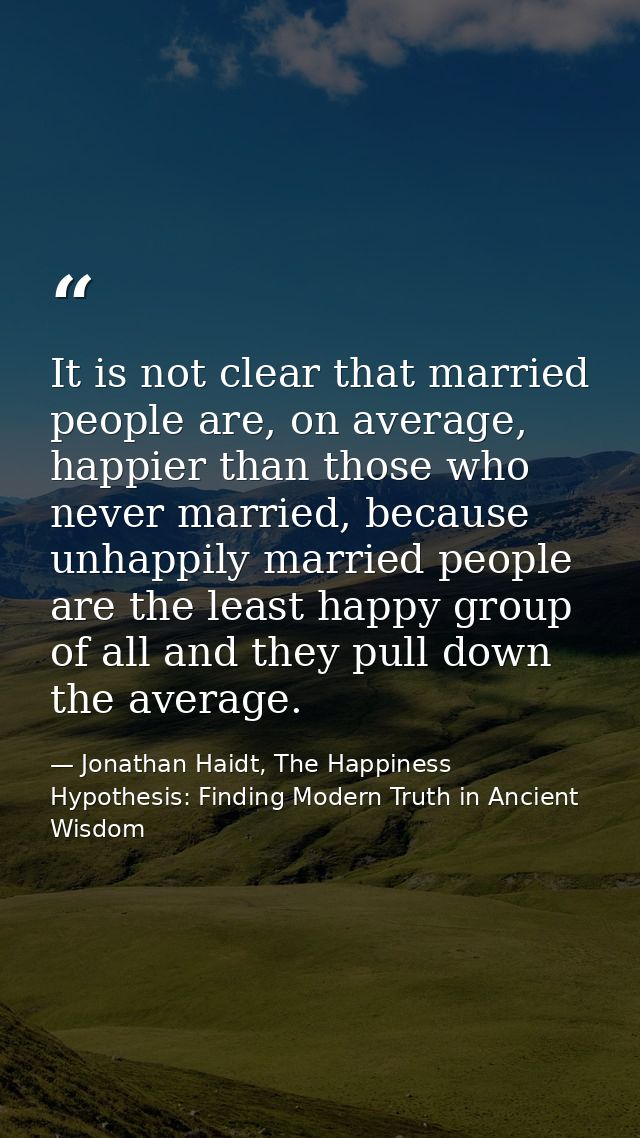 It is not clear that married people are, on average, happier than those who never married, because unhappily married peo — Jonathan Haidt, The Happiness Hypothesis: Finding Modern Truth in Ancient Wisdom