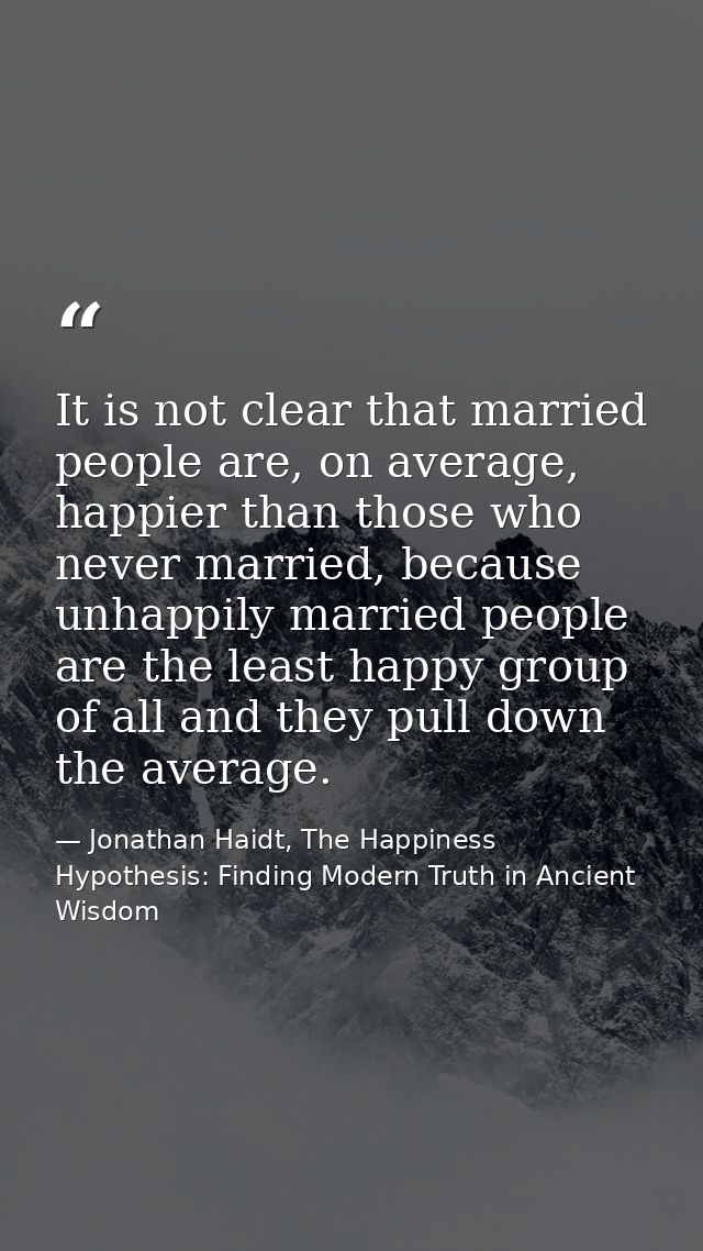 It is not clear that married people are, on average, happier than those who never married, because unhappily married peo — Jonathan Haidt, The Happiness Hypothesis: Finding Modern Truth in Ancient Wisdom