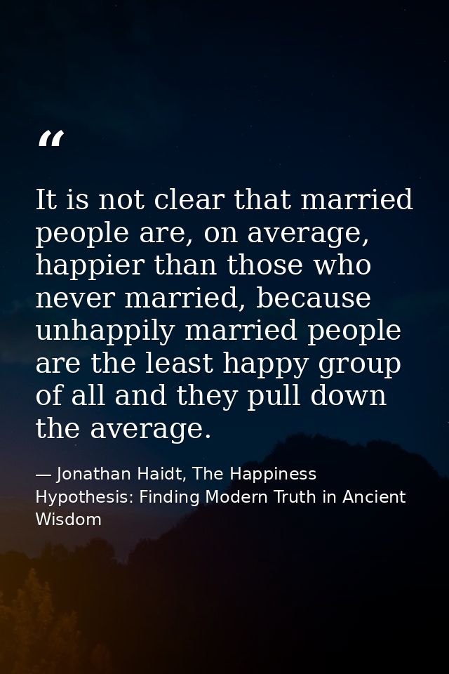 It is not clear that married people are, on average, happier than those who never married, because unhappily married peo — Jonathan Haidt, The Happiness Hypothesis: Finding Modern Truth in Ancient Wisdom