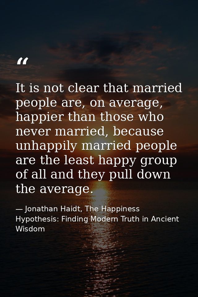 It is not clear that married people are, on average, happier than those who never married, because unhappily married peo — Jonathan Haidt, The Happiness Hypothesis: Finding Modern Truth in Ancient Wisdom