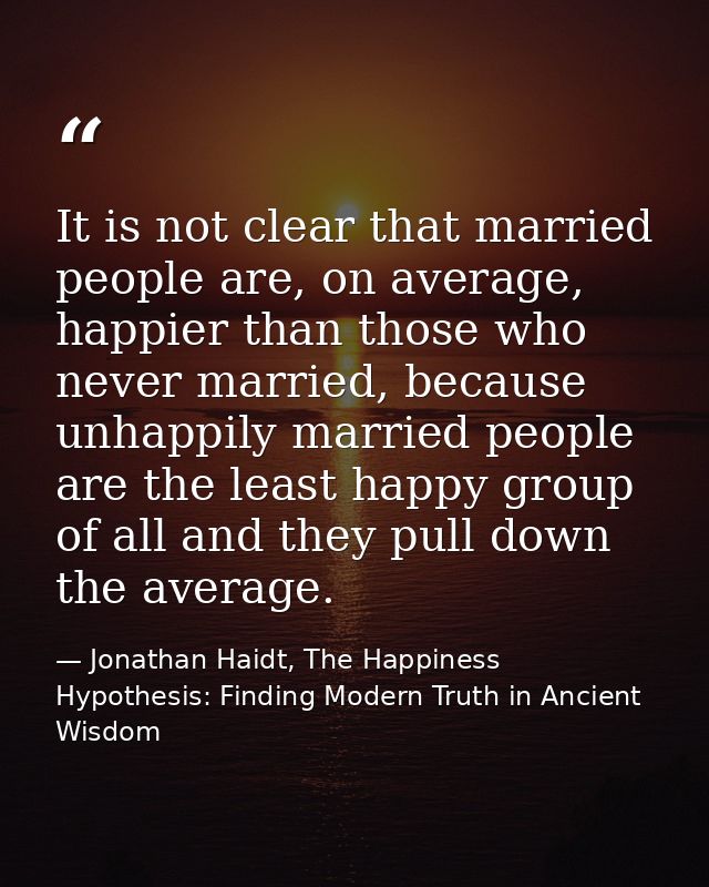 It is not clear that married people are, on average, happier than those who never married, because unhappily married peo — Jonathan Haidt, The Happiness Hypothesis: Finding Modern Truth in Ancient Wisdom