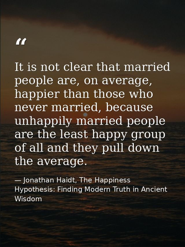It is not clear that married people are, on average, happier than those who never married, because unhappily married peo — Jonathan Haidt, The Happiness Hypothesis: Finding Modern Truth in Ancient Wisdom