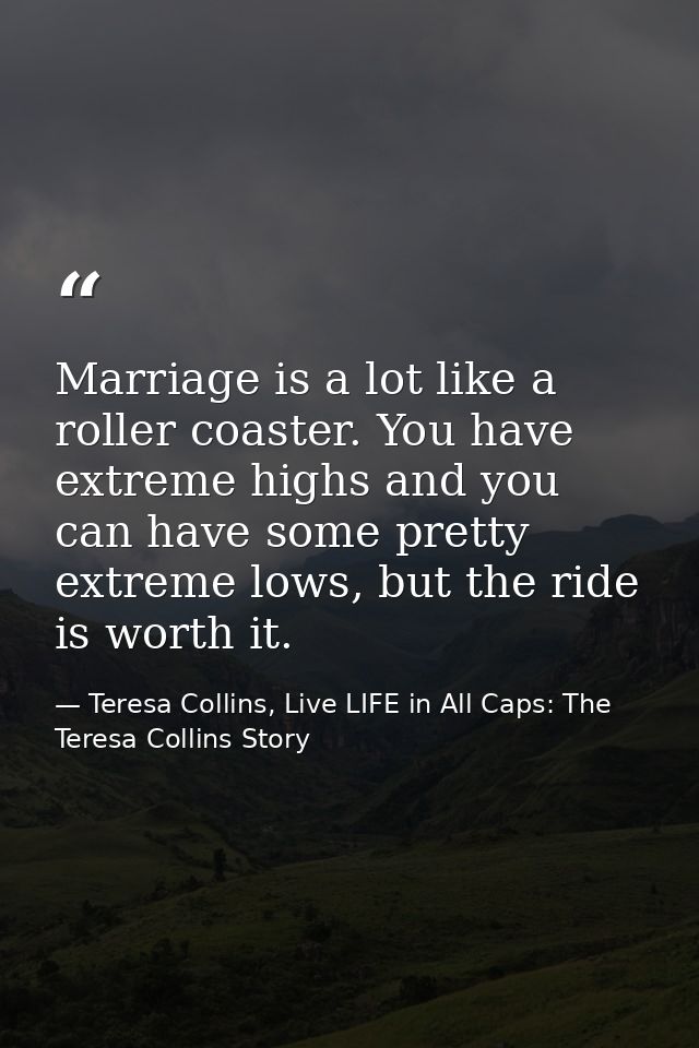 Marriage is a lot like a roller coaster. You have extreme highs and you can have some pretty extreme lows, but the ride  — Teresa Collins, Live LIFE in All Caps: The Teresa Collins Story