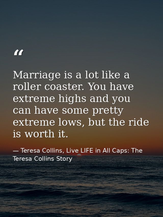 Marriage is a lot like a roller coaster. You have extreme highs and you can have some pretty extreme lows, but the ride  — Teresa Collins, Live LIFE in All Caps: The Teresa Collins Story