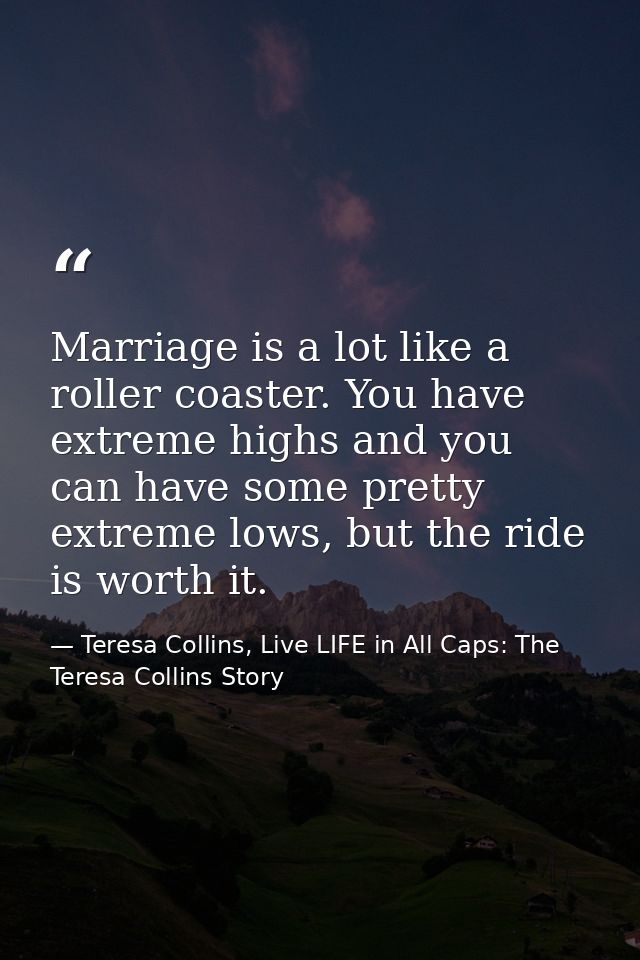 Marriage is a lot like a roller coaster. You have extreme highs and you can have some pretty extreme lows, but the ride  — Teresa Collins, Live LIFE in All Caps: The Teresa Collins Story