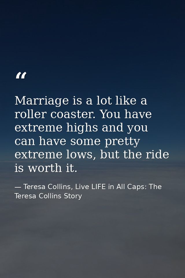 Marriage is a lot like a roller coaster. You have extreme highs and you can have some pretty extreme lows, but the ride  — Teresa Collins, Live LIFE in All Caps: The Teresa Collins Story