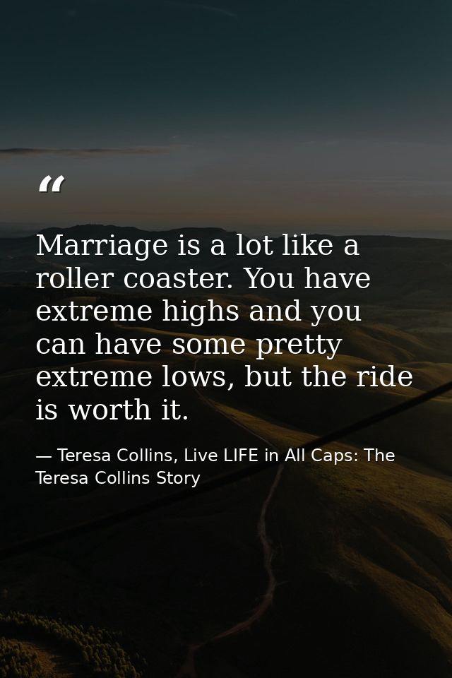 Marriage is a lot like a roller coaster. You have extreme highs and you can have some pretty extreme lows, but the ride  — Teresa Collins, Live LIFE in All Caps: The Teresa Collins Story