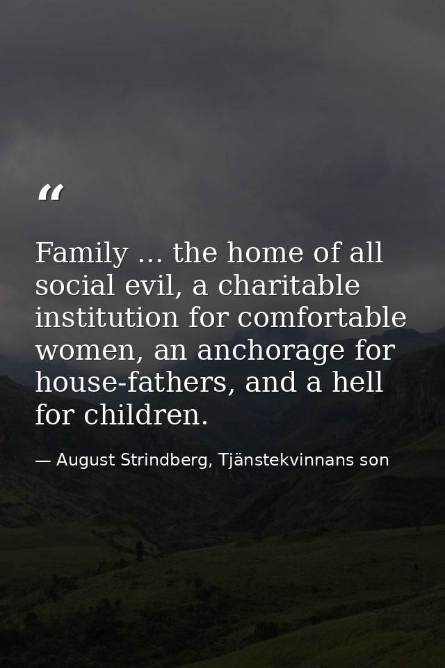 Family ... the home of all social evil, a charitable institution for comfortable women, an anchorage for house-fathers,  — August Strindberg, Tjänstekvinnans son