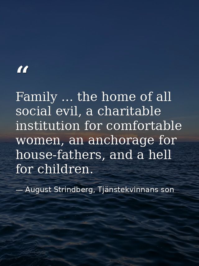Family ... the home of all social evil, a charitable institution for comfortable women, an anchorage for house-fathers,  — August Strindberg, Tjänstekvinnans son