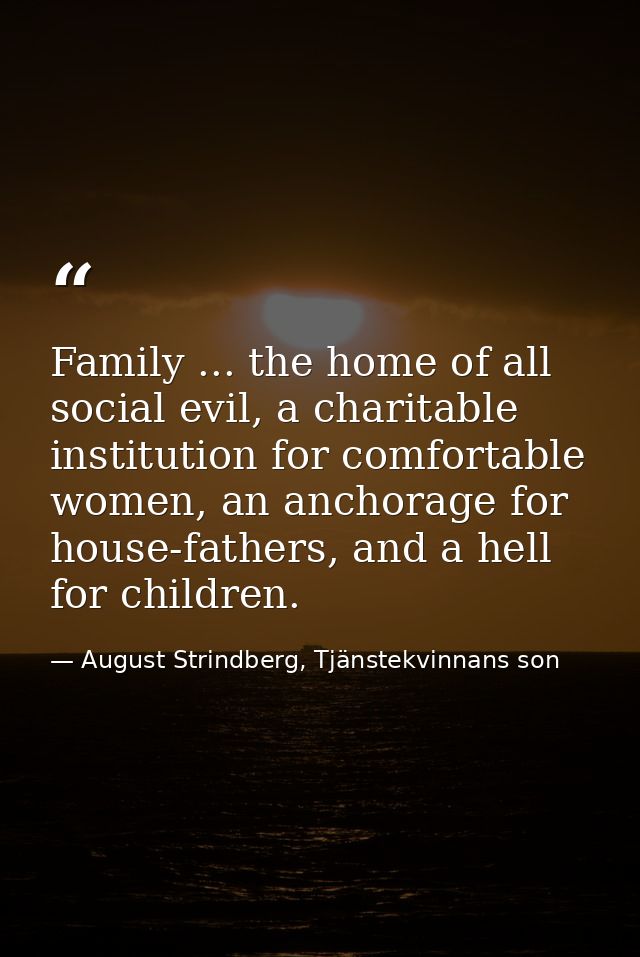 Family ... the home of all social evil, a charitable institution for comfortable women, an anchorage for house-fathers,  — August Strindberg, Tjänstekvinnans son