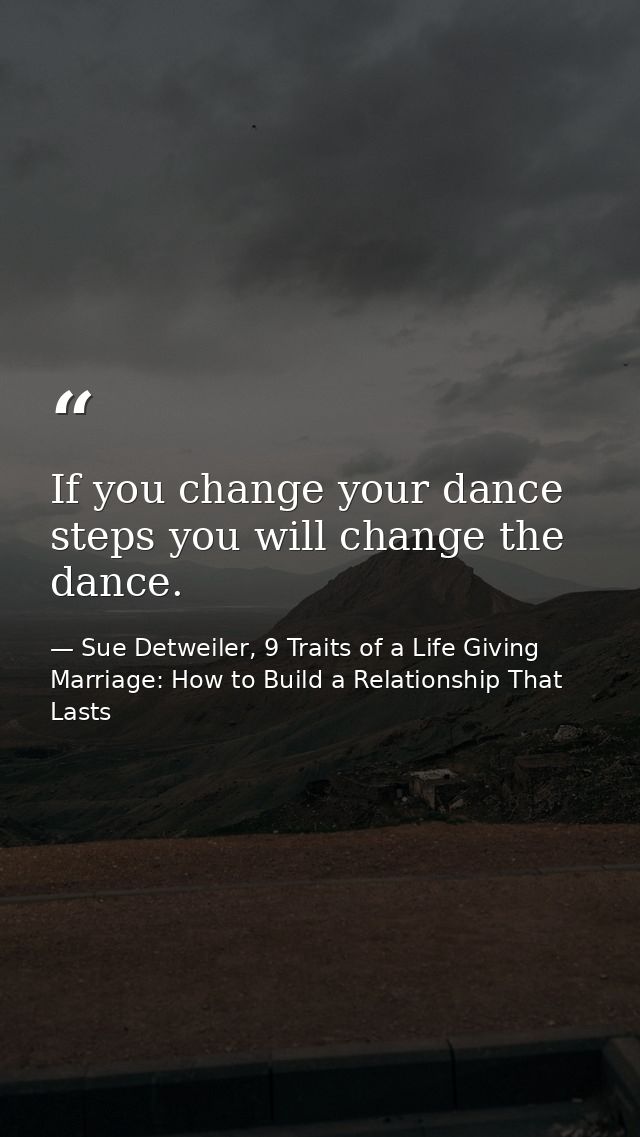 If you change your dance steps you will change the dance. — Sue Detweiler, 9 Traits of a Life Giving Marriage: How to Build a Relationship That Lasts