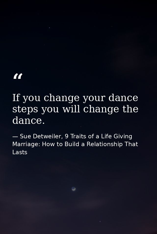 If you change your dance steps you will change the dance. — Sue Detweiler, 9 Traits of a Life Giving Marriage: How to Build a Relationship That Lasts