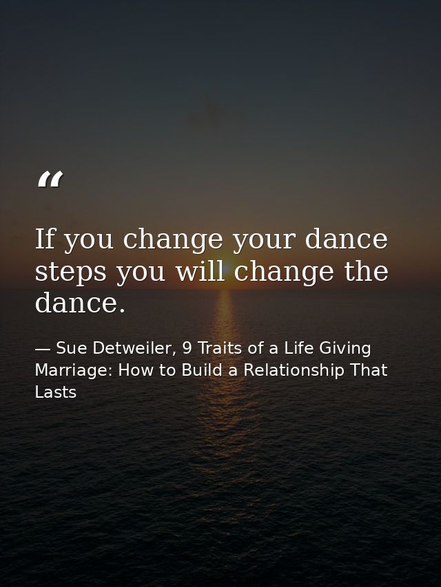 If you change your dance steps you will change the dance. — Sue Detweiler, 9 Traits of a Life Giving Marriage: How to Build a Relationship That Lasts