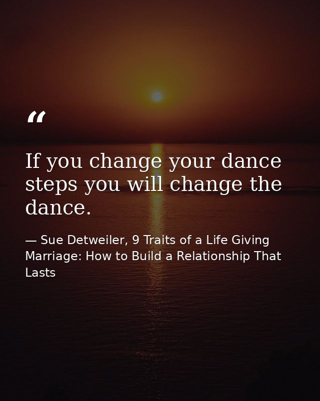 If you change your dance steps you will change the dance. — Sue Detweiler, 9 Traits of a Life Giving Marriage: How to Build a Relationship That Lasts