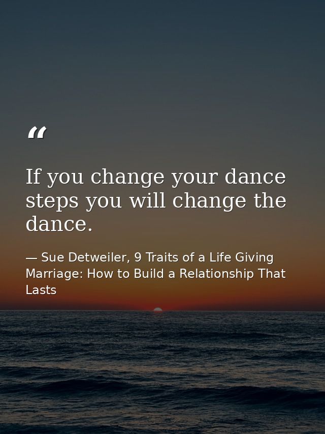 If you change your dance steps you will change the dance. — Sue Detweiler, 9 Traits of a Life Giving Marriage: How to Build a Relationship That Lasts