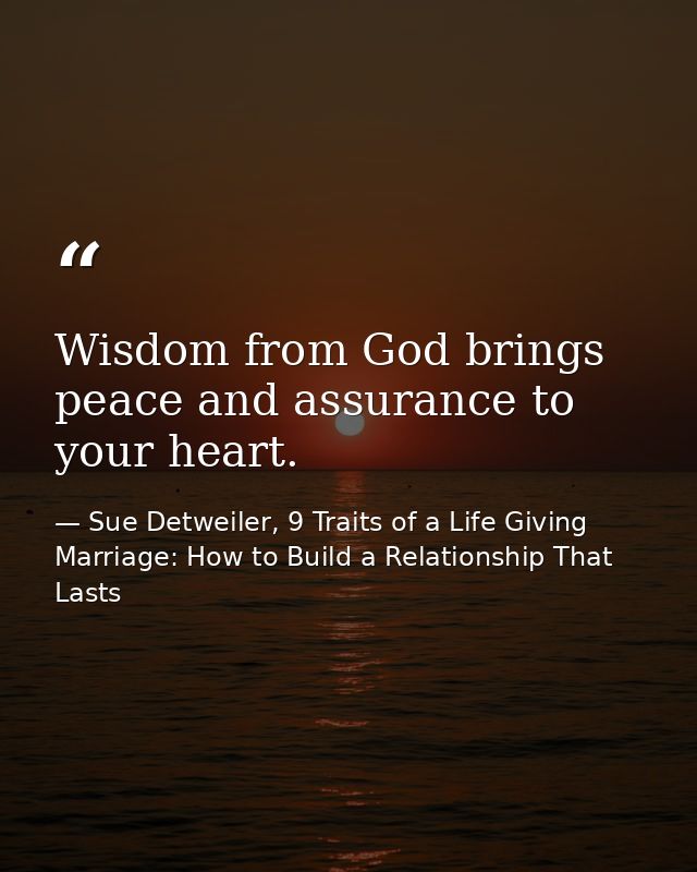Wisdom from God brings peace and assurance to your heart. — Sue Detweiler, 9 Traits of a Life Giving Marriage: How to Build a Relationship That Lasts