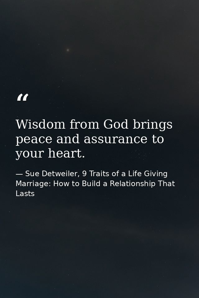 Wisdom from God brings peace and assurance to your heart. — Sue Detweiler, 9 Traits of a Life Giving Marriage: How to Build a Relationship That Lasts