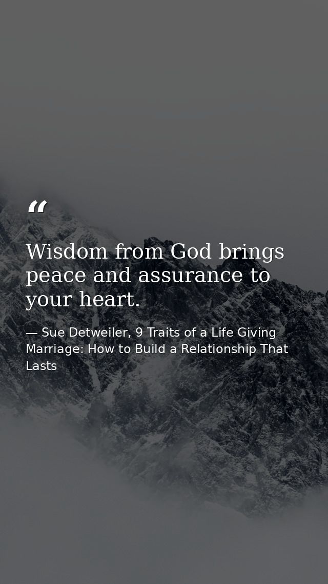 Wisdom from God brings peace and assurance to your heart. — Sue Detweiler, 9 Traits of a Life Giving Marriage: How to Build a Relationship That Lasts