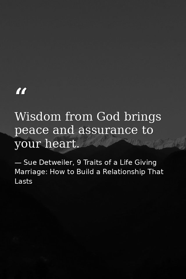 Wisdom from God brings peace and assurance to your heart. — Sue Detweiler, 9 Traits of a Life Giving Marriage: How to Build a Relationship That Lasts