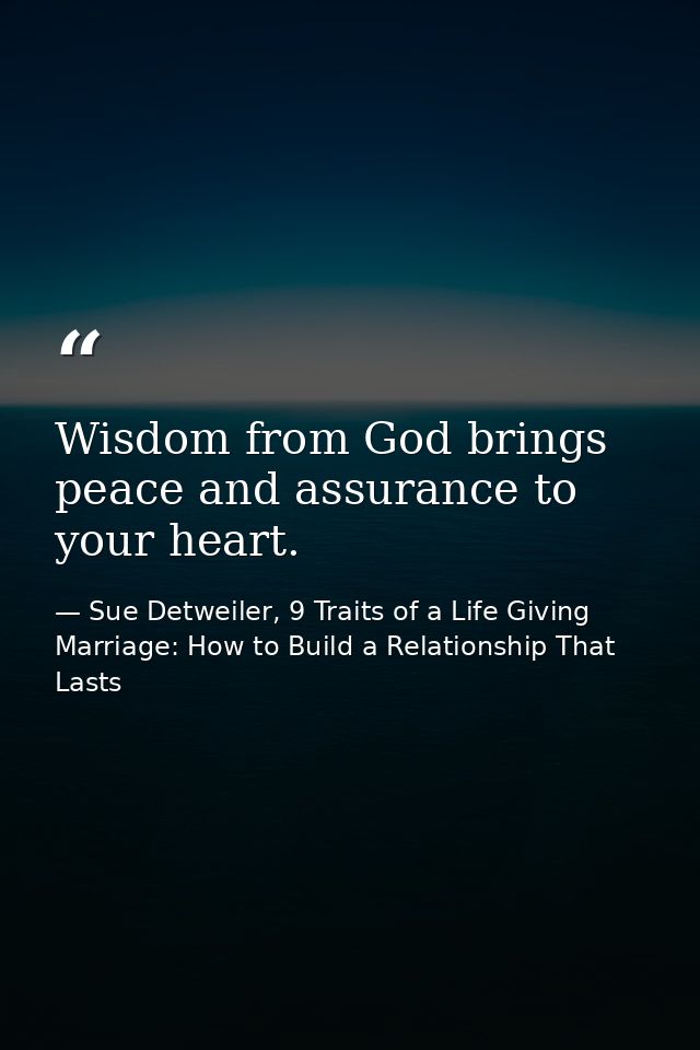 Wisdom from God brings peace and assurance to your heart. — Sue Detweiler, 9 Traits of a Life Giving Marriage: How to Build a Relationship That Lasts