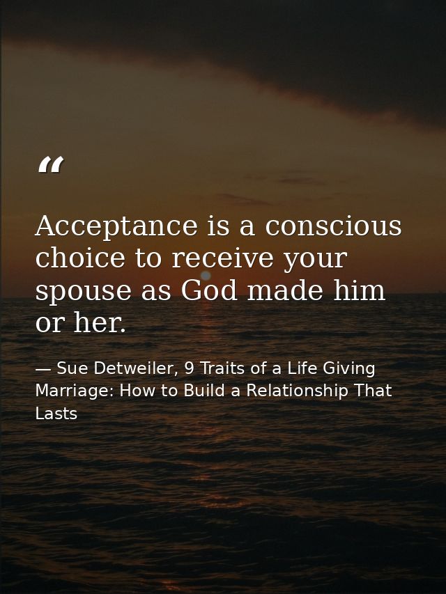 Acceptance is a conscious choice to receive your spouse as God made him or her. — Sue Detweiler, 9 Traits of a Life Giving Marriage: How to Build a Relationship That Lasts