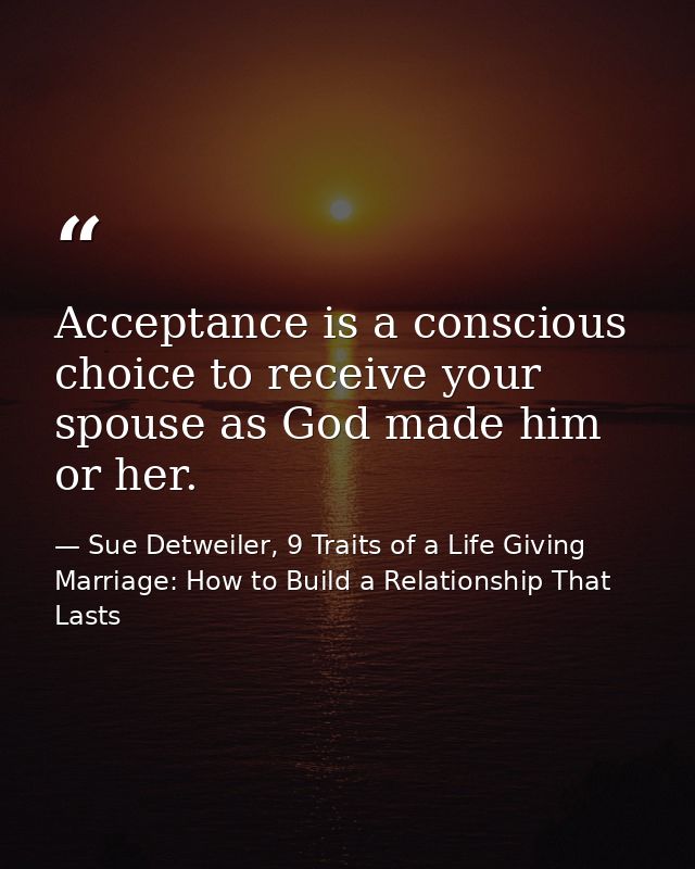 Acceptance is a conscious choice to receive your spouse as God made him or her. — Sue Detweiler, 9 Traits of a Life Giving Marriage: How to Build a Relationship That Lasts