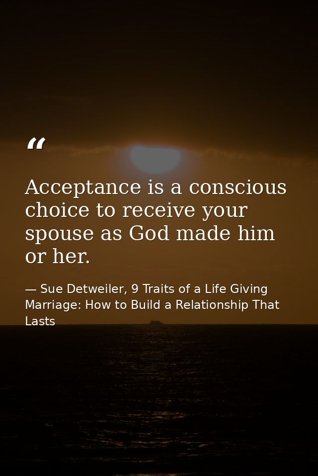 Acceptance is a conscious choice to receive your spouse as God made him or her. — Sue Detweiler, 9 Traits of a Life Giving Marriage: How to Build a Relationship That Lasts