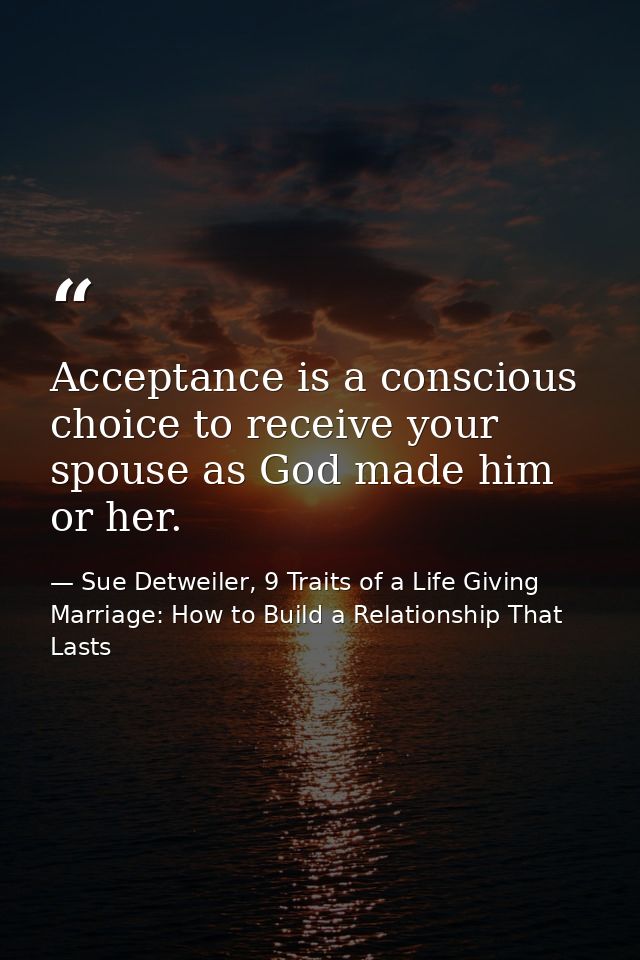 Acceptance is a conscious choice to receive your spouse as God made him or her. — Sue Detweiler, 9 Traits of a Life Giving Marriage: How to Build a Relationship That Lasts