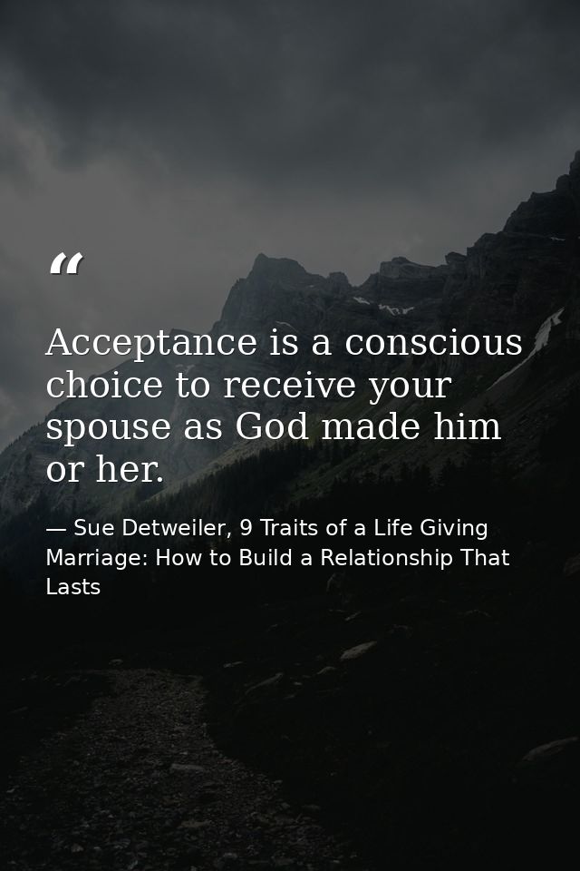 Acceptance is a conscious choice to receive your spouse as God made him or her. — Sue Detweiler, 9 Traits of a Life Giving Marriage: How to Build a Relationship That Lasts