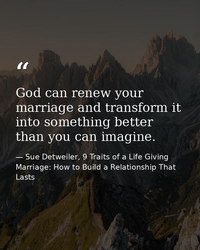 God can renew your marriage and transform it into something better than you can imagine. — Sue Detweiler, 9 Traits of a Life Giving Marriage: How to Build a Relationship That Lasts
