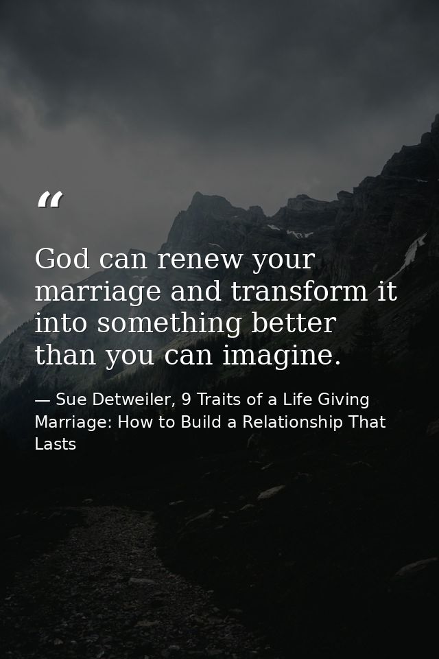 God can renew your marriage and transform it into something better than you can imagine. — Sue Detweiler, 9 Traits of a Life Giving Marriage: How to Build a Relationship That Lasts