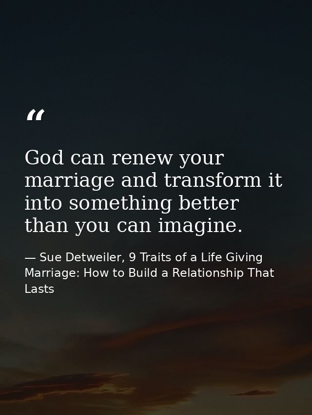 God can renew your marriage and transform it into something better than you can imagine. — Sue Detweiler, 9 Traits of a Life Giving Marriage: How to Build a Relationship That Lasts