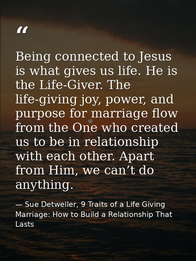 Being connected to Jesus is what gives us life. He is the Life-Giver. The life-giving joy, power, and purpose for marria — Sue Detweiler, 9 Traits of a Life Giving Marriage: How to Build a Relationship That Lasts