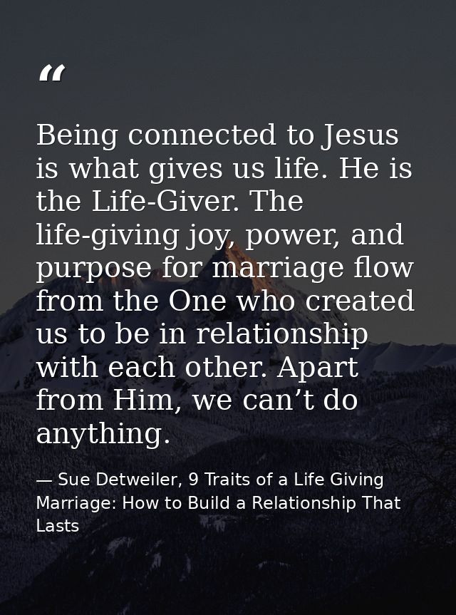 Being connected to Jesus is what gives us life. He is the Life-Giver. The life-giving joy, power, and purpose for marria — Sue Detweiler, 9 Traits of a Life Giving Marriage: How to Build a Relationship That Lasts