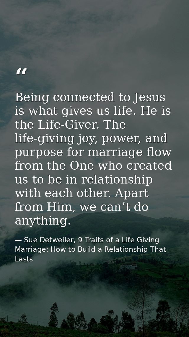 Being connected to Jesus is what gives us life. He is the Life-Giver. The life-giving joy, power, and purpose for marria — Sue Detweiler, 9 Traits of a Life Giving Marriage: How to Build a Relationship That Lasts