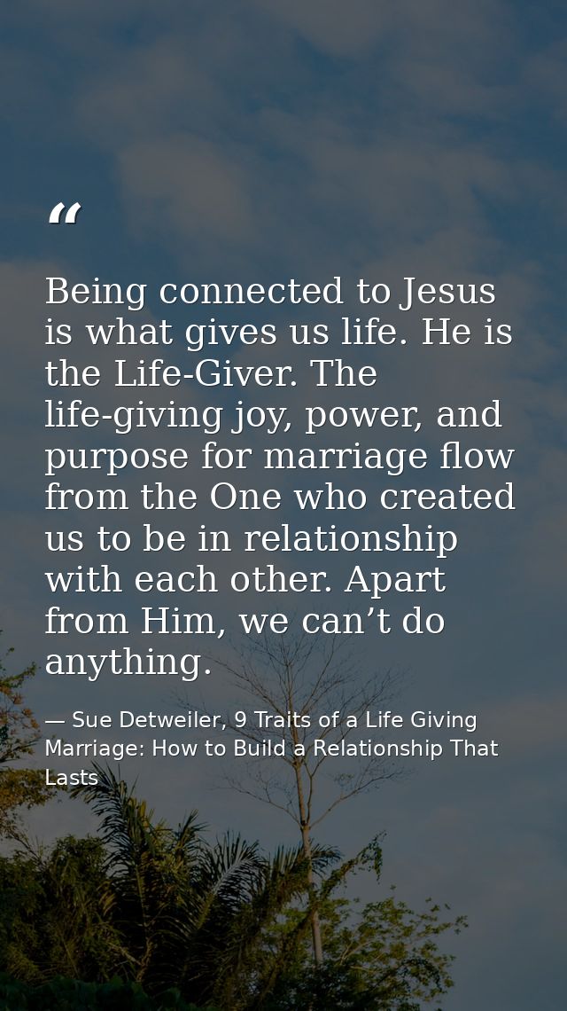 Being connected to Jesus is what gives us life. He is the Life-Giver. The life-giving joy, power, and purpose for marria — Sue Detweiler, 9 Traits of a Life Giving Marriage: How to Build a Relationship That Lasts