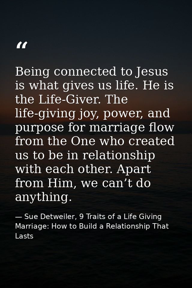 Being connected to Jesus is what gives us life. He is the Life-Giver. The life-giving joy, power, and purpose for marria — Sue Detweiler, 9 Traits of a Life Giving Marriage: How to Build a Relationship That Lasts