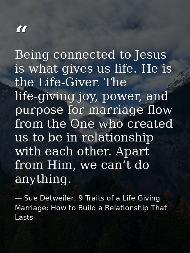 Being connected to Jesus is what gives us life. He is the Life-Giver. The life-giving joy, power, and purpose for marria — Sue Detweiler, 9 Traits of a Life Giving Marriage: How to Build a Relationship That Lasts