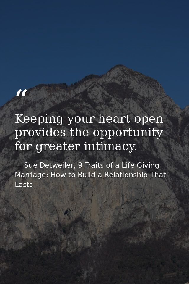 Keeping your heart open provides the opportunity for greater intimacy. — Sue Detweiler, 9 Traits of a Life Giving Marriage: How to Build a Relationship That Lasts