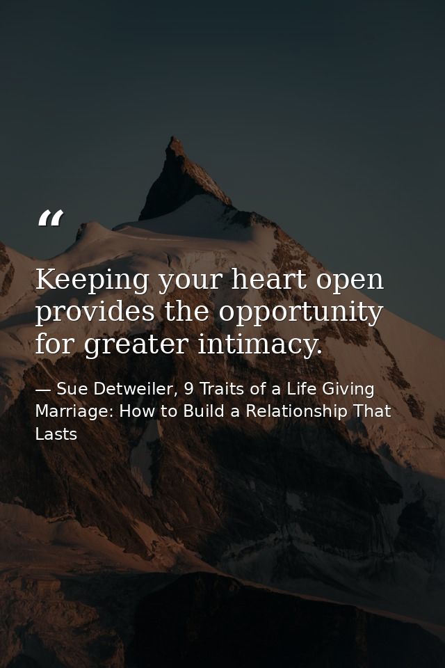 Keeping your heart open provides the opportunity for greater intimacy. — Sue Detweiler, 9 Traits of a Life Giving Marriage: How to Build a Relationship That Lasts