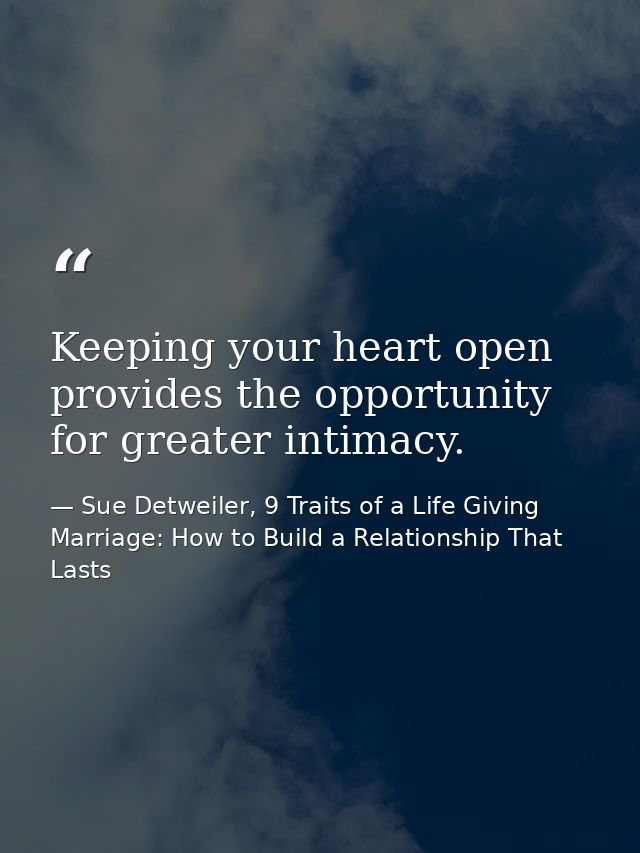 Keeping your heart open provides the opportunity for greater intimacy. — Sue Detweiler, 9 Traits of a Life Giving Marriage: How to Build a Relationship That Lasts