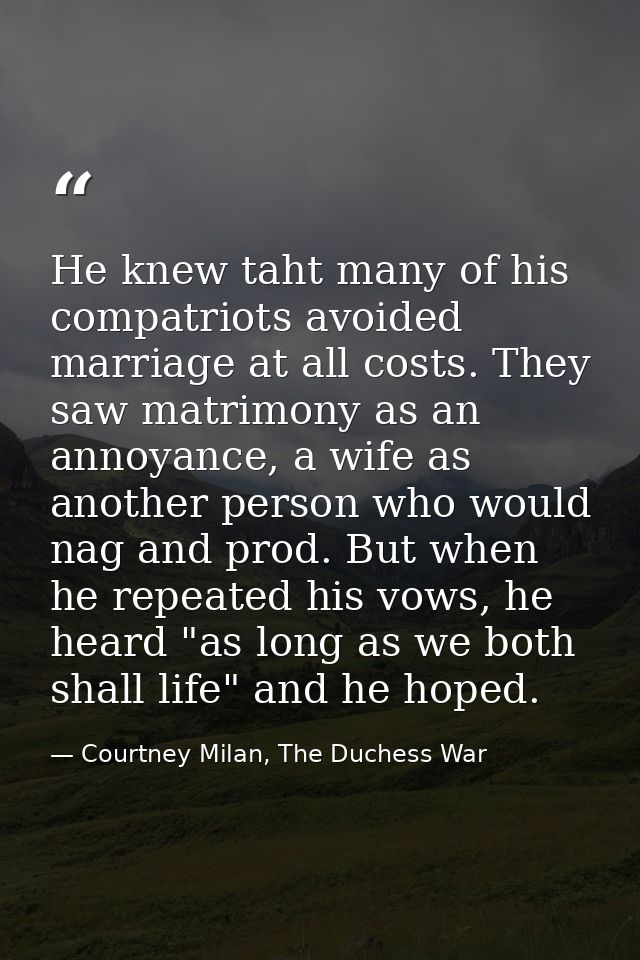 He knew taht many of his compatriots avoided marriage at all costs. They saw matrimony as an annoyance, a wife as anothe — Courtney Milan, The Duchess War