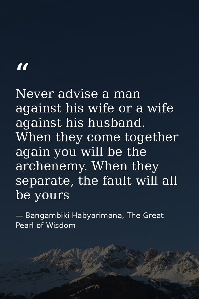 Never advise a man against his wife or a wife against his husband. When they come together again you will be the archene — Bangambiki Habyarimana, The Great Pearl of Wisdom
