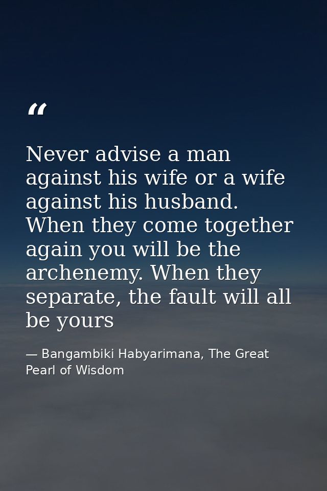 Never advise a man against his wife or a wife against his husband. When they come together again you will be the archene — Bangambiki Habyarimana, The Great Pearl of Wisdom
